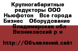  Крупногабаритные редукторы ООО Ньюфотон - Все города Бизнес » Оборудование   . Владимирская обл.,Вязниковский р-н